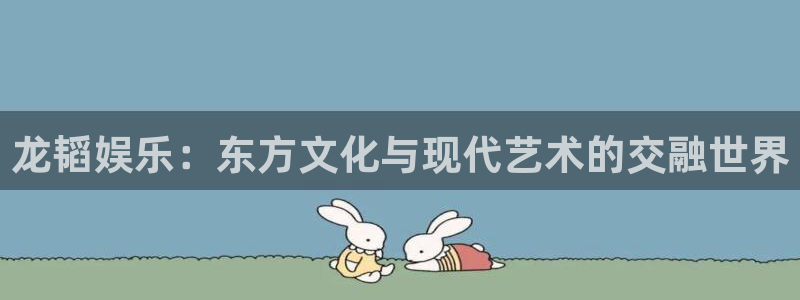 银河官网注册：龙韬娱乐：东方文化与现代艺术的交融世界