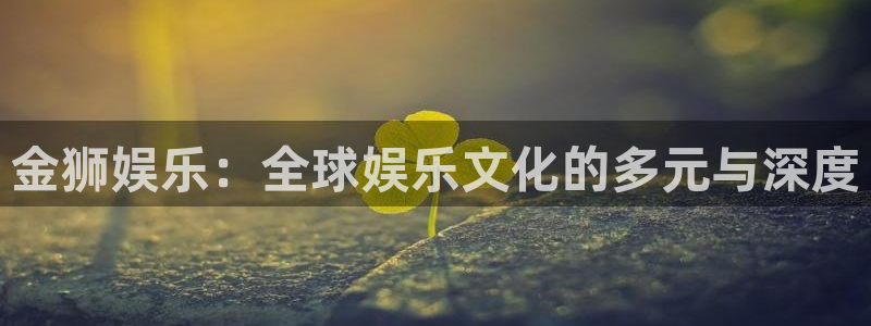 yh银河官网：金狮娱乐：全球娱乐文化的多元与深度