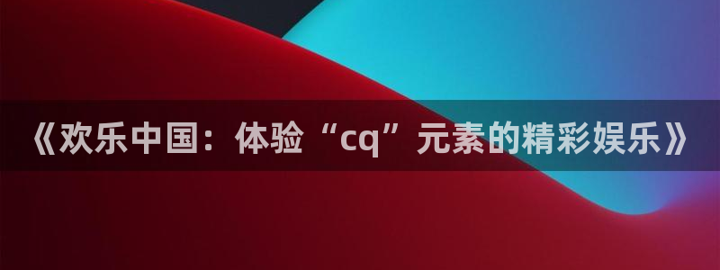 银河官网购票澳门：《欢乐中国：体验“cq”元素的精彩娱乐》
