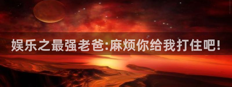 无尽银河官网：娱乐之最强老爸:麻烦你给我打住吧!