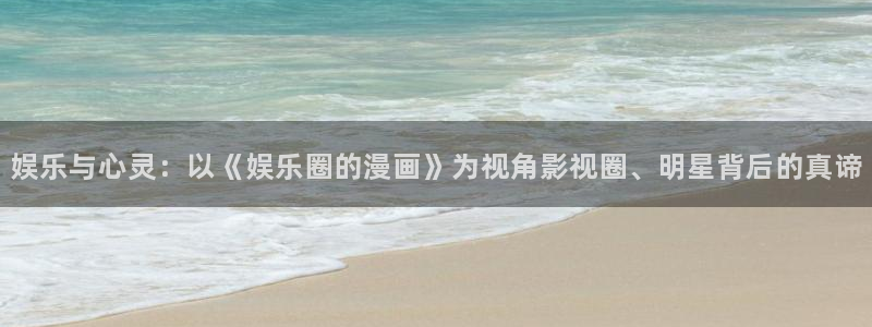 银河官网下载：娱乐与心灵：以《娱乐圈的漫画》为视角影视圈、明星背后的真谛