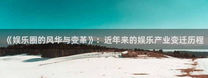 银河官网注册：《娱乐圈的风华与变革》：近年来的娱乐产业变迁历程