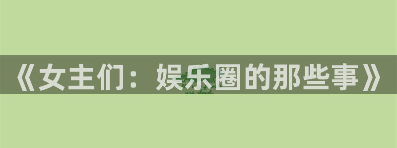 银河官网下载：《女主们：娱乐圈的那些事》