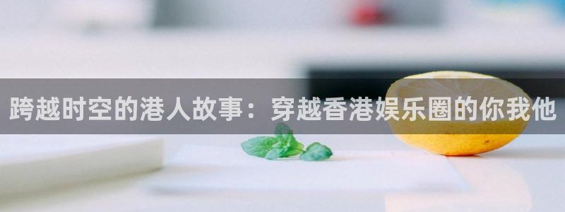 银河官网电话：跨越时空的港人故事：穿越香港娱乐圈的你我他