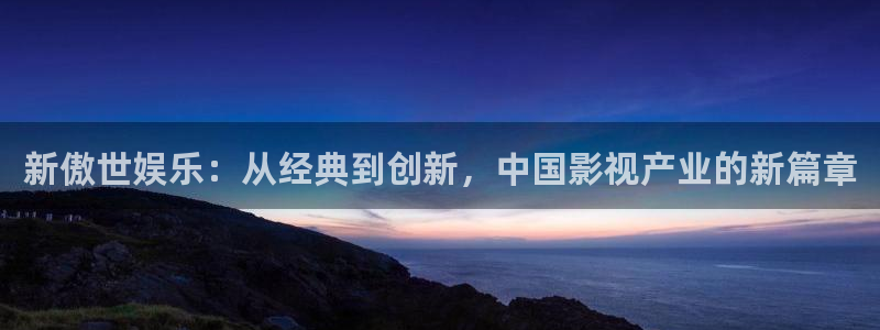 新银河官网：新傲世娱乐：从经典到创新，中国影视产业的新篇章