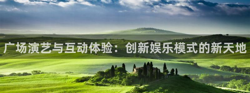 银河官网：广场演艺与互动体验：创新娱乐模式的新天地